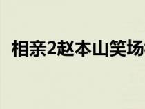 相親2趙本山笑場視頻（相親2趙本山笑場）
