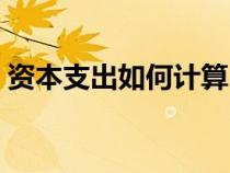 資本支出如何計(jì)算（資本支出包括什么項(xiàng)目）