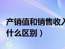 產(chǎn)銷(xiāo)值和銷(xiāo)售收入的區(qū)別(產(chǎn)值與銷(xiāo)售收入有什么區(qū)別) 產(chǎn)銷(xiāo)值和銷(xiāo)售收入的區(qū)別(產(chǎn)值與銷(xiāo)售收入有什么區(qū)別)