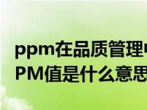 ppm在品質(zhì)管理中指的是（質(zhì)量管理體系中PPM值是什么意思）