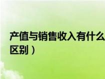 產(chǎn)值與銷(xiāo)售收入有什么區(qū)別和聯(lián)系（產(chǎn)值與銷(xiāo)售收入有什么區(qū)別）