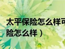 太平保險怎么樣可靠嗎安全嗎可靠嗎（太平保險怎么樣）