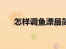怎樣調(diào)魚漂最簡(jiǎn)單方法（怎樣調(diào)魚漂）