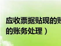 應(yīng)收票據(jù)貼現(xiàn)的賬務(wù)處理分錄(應(yīng)收票據(jù)貼現(xiàn)的賬務(wù)處理) 應(yīng)收票據(jù)貼現(xiàn)的賬務(wù)處理分錄(應(yīng)收票據(jù)貼現(xiàn)的賬務(wù)處理)