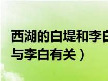 西湖的白堤和李白有關(guān)嗎（西湖的白堤的得名與李白有關(guān)）