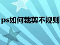 ps如何裁剪不規(guī)則（ps怎么裁剪不規(guī)則圖形）