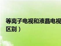 等離子電視和液晶電視哪個更好（等離子電視與液晶電視的區(qū)別）