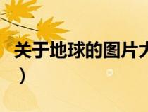 關(guān)于地球的圖片大全（關(guān)于地球的資料和圖片）
