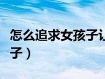 怎么追求女孩子讓她感受到愛(ài)（怎么追求女孩子）
