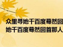 眾里尋她千百度驀然回首那人卻在燈火闌珊處原文(眾里尋她千百度驀然回首那人卻在燈火闌珊處) 眾里尋她千百度驀然回首那人卻在燈火闌珊處原文(眾里尋她千百度驀然回首那人卻在燈火闌珊處)