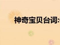 神奇寶貝臺(tái)詞:去吧!（神奇寶貝臺(tái)詞）