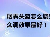 煙霧頭盔怎么調(diào)效果最好win7(煙霧頭盔怎么調(diào)效果最好) 煙霧頭盔怎么調(diào)效果最好win7(煙霧頭盔怎么調(diào)效果最好)