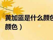黃加藍(lán)是什么顏色混合出來的（黃加藍(lán)是什么顏色）