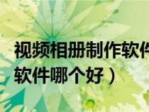 視頻相冊制作軟件哪個好一點（視頻相冊制作軟件哪個好）