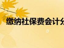繳納社保費會計分錄（社保繳納會計分錄）