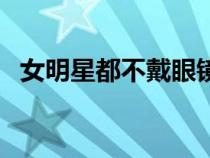 女明星都不戴眼鏡（中國(guó)女明星不戴奶罩）