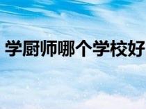 學(xué)廚師哪個學(xué)校好附近（學(xué)廚師哪個學(xué)校好）