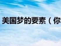 美國(guó)夢(mèng)的要素(你認(rèn)為美國(guó)夢(mèng)的本質(zhì)是什么) 美國(guó)夢(mèng)的要素(你認(rèn)為美國(guó)夢(mèng)的本質(zhì)是什么)