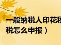 一般納稅人印花稅申報(bào)時(shí)間(一般納稅人印花稅怎么申報(bào)) 一般納稅人印花稅申報(bào)時(shí)間(一般納稅人印花稅怎么申報(bào))
