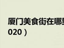 廈門美食街在哪里八市（廈門美食街在哪里2020）