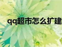 qq超市怎么擴建（qq超市怎么改變路徑）