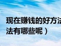 現(xiàn)在賺錢(qián)的好方法(誰(shuí)能告訴我現(xiàn)在賺錢(qián)的方法有哪些呢) 現(xiàn)在賺錢(qián)的好方法(誰(shuí)能告訴我現(xiàn)在賺錢(qián)的方法有哪些呢)