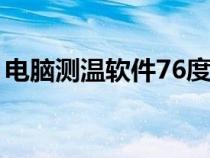 電腦測(cè)溫軟件76度顯示高溫（電腦測(cè)溫軟件）