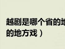 越劇是哪個(gè)省的地方戲浙江省（越劇是哪個(gè)省的地方戲）