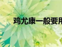 雞尤康一般要用多久才會(huì)好（雞尤康）