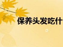 保養(yǎng)頭發(fā)吃什么維生素（保養(yǎng)頭發(fā)）