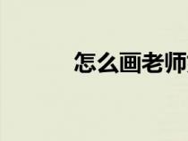 怎么畫(huà)老師好看（怎么畫(huà)老師）