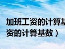 加班工資的計算基數(shù)包括崗位津貼嗎（加班工資的計算基數(shù)）