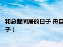 和總裁同居的日子 舟自橫為什么不更新了（和總裁同居的日子）