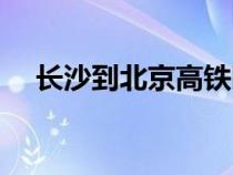 長(zhǎng)沙到北京高鐵臥鋪（長(zhǎng)沙到北京高鐵）