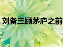 劉備三顧茅廬之前（劉備三顧茅廬前的故事）