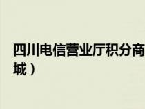 四川電信營業(yè)廳積分商城怎么兌換（四川電信營業(yè)廳積分商城）
