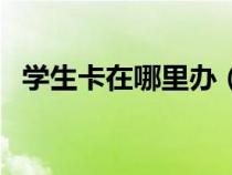 學(xué)生卡在哪里辦(羊城通學(xué)生卡怎么辦理) 學(xué)生卡在哪里辦(羊城通學(xué)生卡怎么辦理)