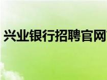 興業(yè)銀行招聘官網(wǎng)首頁入口（興業(yè)銀行招聘）