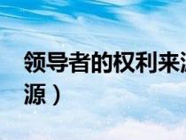 領(lǐng)導(dǎo)者的權(quán)利來源于什么?(領(lǐng)導(dǎo)者的權(quán)利來源) 領(lǐng)導(dǎo)者的權(quán)利來源于什么?(領(lǐng)導(dǎo)者的權(quán)利來源)