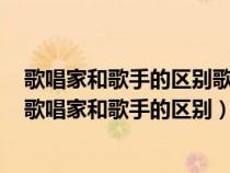 歌唱家和歌手的區(qū)別歌唱家在道層面而歌手還在術(shù)的層面（歌唱家和歌手的區(qū)別）