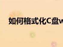 如何格式化C盤win11(如何格式化C盤) 如何格式化C盤win11(如何格式化C盤)