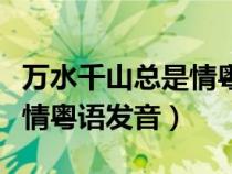 萬水千山總是情粵語發(fā)音歌詞（萬水千山總是情粵語發(fā)音）
