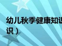 幼兒秋季健康知識(shí)小常識(shí)(幼兒秋季健康小常識(shí)) 幼兒秋季健康知識(shí)小常識(shí)(幼兒秋季健康小常識(shí))