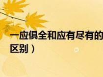 一應(yīng)俱全和應(yīng)有盡有的區(qū)別是什么(一應(yīng)俱全和應(yīng)有盡有的區(qū)別) 一應(yīng)俱全和應(yīng)有盡有的區(qū)別是什么(一應(yīng)俱全和應(yīng)有盡有的區(qū)別)