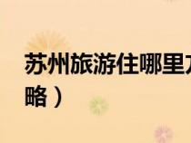蘇州旅游住哪里方便實惠?（蘇州旅游住宿攻略）