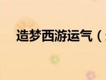 造夢(mèng)西游運(yùn)氣(造夢(mèng)西游幸運(yùn)有什么用) 造夢(mèng)西游運(yùn)氣(造夢(mèng)西游幸運(yùn)有什么用)