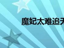 魔妃太難追無(wú)彈窗（魔妃很難追）