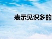 表示見識多的成語（表示多的成語）