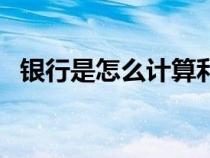 銀行是怎么計算利息（銀行如何計算利息）