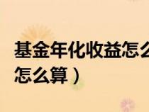 基金年化收益怎么計算收益（基金年化收益率怎么算）